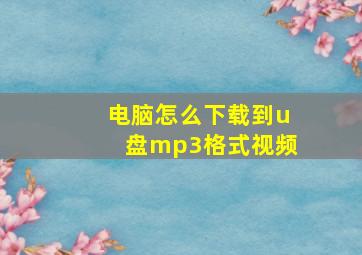 电脑怎么下载到u盘mp3格式视频