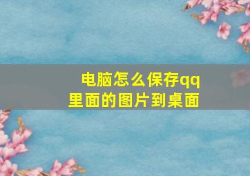 电脑怎么保存qq里面的图片到桌面