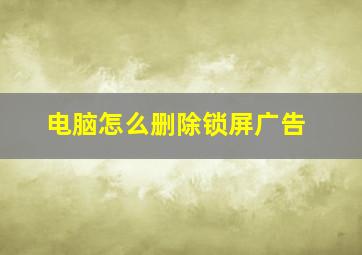 电脑怎么删除锁屏广告