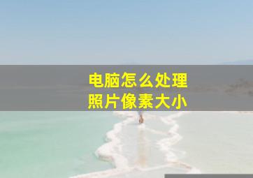 电脑怎么处理照片像素大小