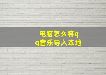 电脑怎么将qq音乐导入本地