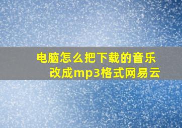 电脑怎么把下载的音乐改成mp3格式网易云