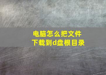 电脑怎么把文件下载到d盘根目录