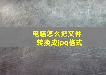 电脑怎么把文件转换成jpg格式