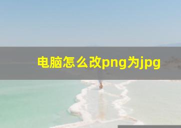 电脑怎么改png为jpg