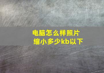 电脑怎么样照片缩小多少kb以下