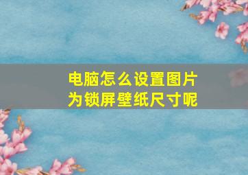 电脑怎么设置图片为锁屏壁纸尺寸呢