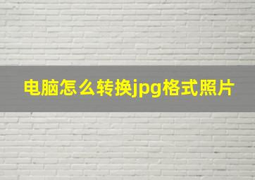 电脑怎么转换jpg格式照片