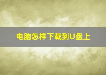 电脑怎样下载到U盘上