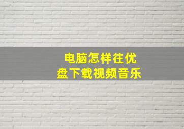 电脑怎样往优盘下载视频音乐