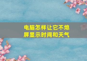 电脑怎样让它不熄屏显示时间和天气