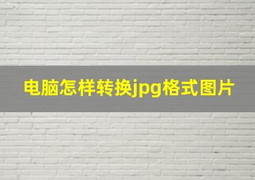 电脑怎样转换jpg格式图片