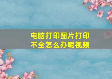 电脑打印图片打印不全怎么办呢视频