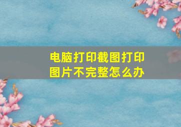 电脑打印截图打印图片不完整怎么办