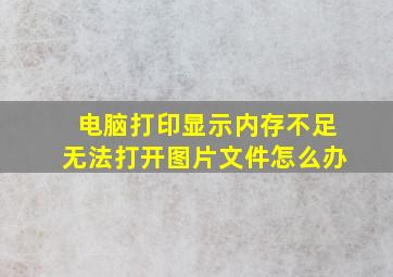 电脑打印显示内存不足无法打开图片文件怎么办