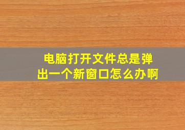 电脑打开文件总是弹出一个新窗口怎么办啊