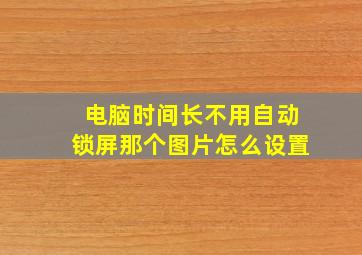 电脑时间长不用自动锁屏那个图片怎么设置