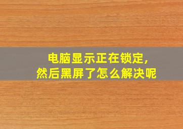 电脑显示正在锁定,然后黑屏了怎么解决呢