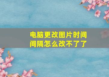 电脑更改图片时间间隔怎么改不了了