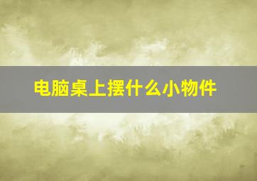 电脑桌上摆什么小物件