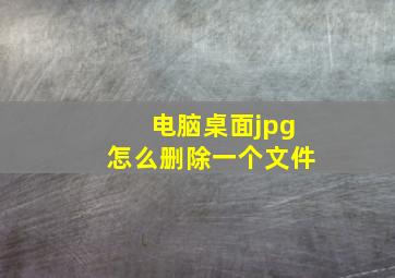 电脑桌面jpg怎么删除一个文件