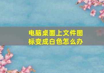 电脑桌面上文件图标变成白色怎么办