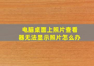 电脑桌面上照片查看器无法显示照片怎么办