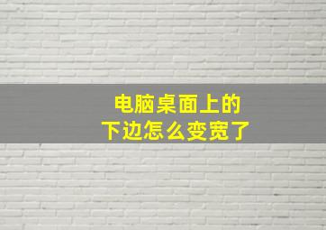 电脑桌面上的下边怎么变宽了