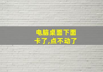 电脑桌面下面卡了,点不动了