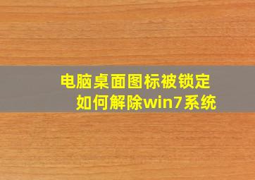 电脑桌面图标被锁定如何解除win7系统