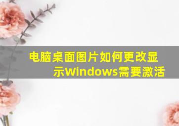 电脑桌面图片如何更改显示Windows需要激活