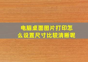 电脑桌面图片打印怎么设置尺寸比较清晰呢