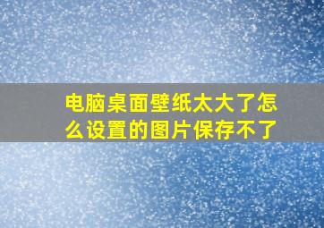 电脑桌面壁纸太大了怎么设置的图片保存不了