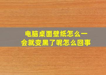 电脑桌面壁纸怎么一会就变黑了呢怎么回事