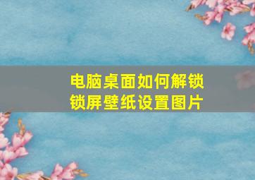 电脑桌面如何解锁锁屏壁纸设置图片