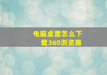 电脑桌面怎么下载360浏览器