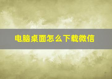 电脑桌面怎么下载微信