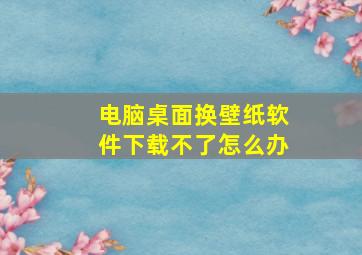 电脑桌面换壁纸软件下载不了怎么办