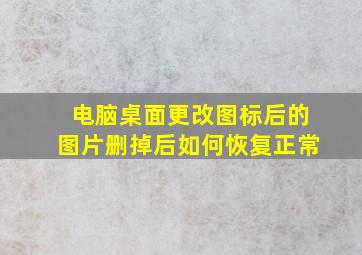 电脑桌面更改图标后的图片删掉后如何恢复正常