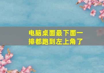 电脑桌面最下面一排都跑到左上角了