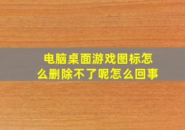 电脑桌面游戏图标怎么删除不了呢怎么回事