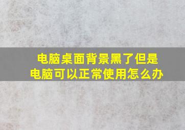 电脑桌面背景黑了但是电脑可以正常使用怎么办