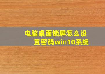 电脑桌面锁屏怎么设置密码win10系统