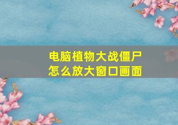 电脑植物大战僵尸怎么放大窗口画面