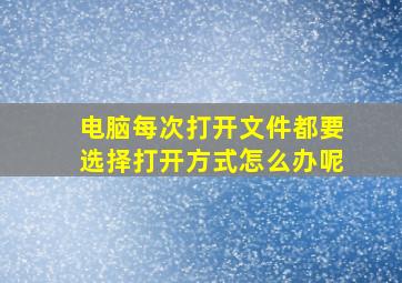 电脑每次打开文件都要选择打开方式怎么办呢