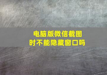 电脑版微信截图时不能隐藏窗口吗