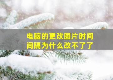 电脑的更改图片时间间隔为什么改不了了