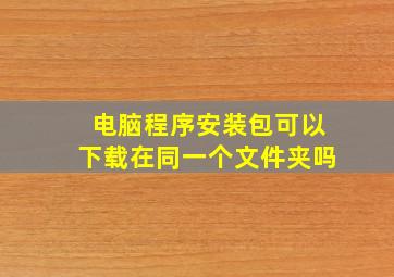 电脑程序安装包可以下载在同一个文件夹吗