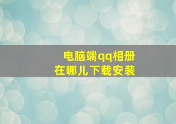 电脑端qq相册在哪儿下载安装