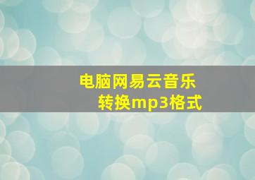 电脑网易云音乐转换mp3格式